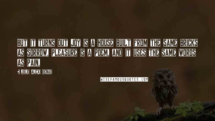 Julio Alexi Genao Quotes: But it turns out Joy is a house built from the same bricks as Sorrow. Pleasure is a poem, and it uses the same words as Pain.