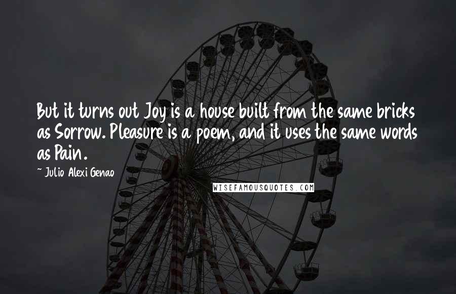 Julio Alexi Genao Quotes: But it turns out Joy is a house built from the same bricks as Sorrow. Pleasure is a poem, and it uses the same words as Pain.