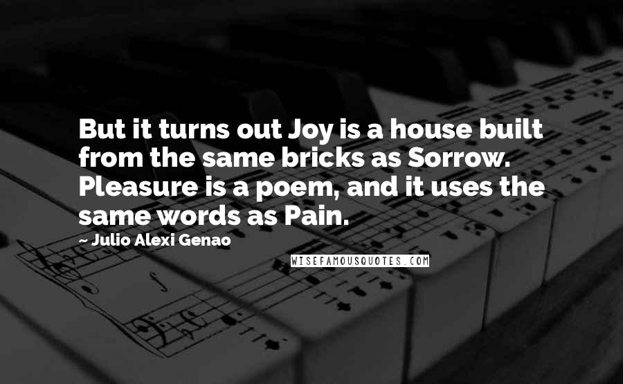 Julio Alexi Genao Quotes: But it turns out Joy is a house built from the same bricks as Sorrow. Pleasure is a poem, and it uses the same words as Pain.