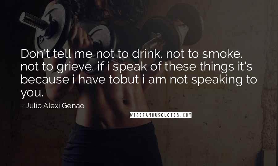 Julio Alexi Genao Quotes: Don't tell me not to drink. not to smoke. not to grieve. if i speak of these things it's because i have tobut i am not speaking to you.