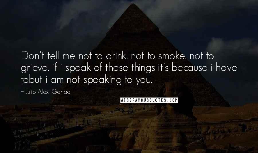 Julio Alexi Genao Quotes: Don't tell me not to drink. not to smoke. not to grieve. if i speak of these things it's because i have tobut i am not speaking to you.