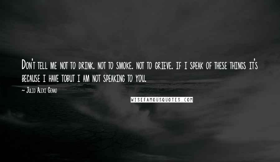 Julio Alexi Genao Quotes: Don't tell me not to drink. not to smoke. not to grieve. if i speak of these things it's because i have tobut i am not speaking to you.