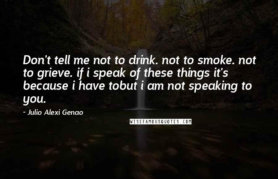 Julio Alexi Genao Quotes: Don't tell me not to drink. not to smoke. not to grieve. if i speak of these things it's because i have tobut i am not speaking to you.