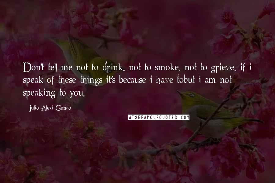 Julio Alexi Genao Quotes: Don't tell me not to drink. not to smoke. not to grieve. if i speak of these things it's because i have tobut i am not speaking to you.
