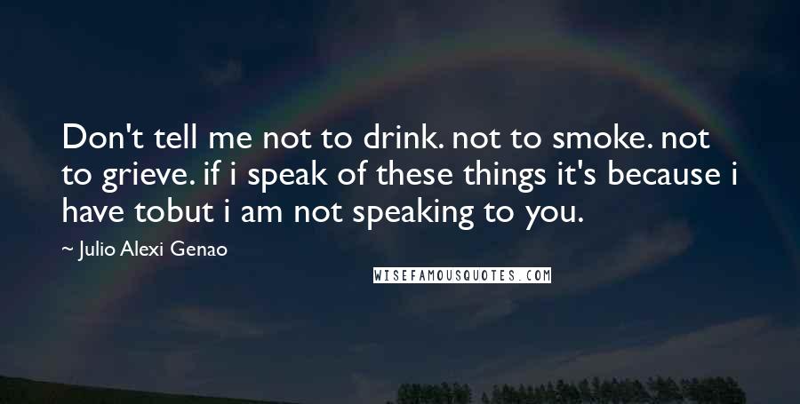 Julio Alexi Genao Quotes: Don't tell me not to drink. not to smoke. not to grieve. if i speak of these things it's because i have tobut i am not speaking to you.