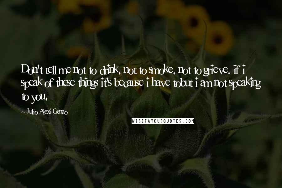 Julio Alexi Genao Quotes: Don't tell me not to drink. not to smoke. not to grieve. if i speak of these things it's because i have tobut i am not speaking to you.