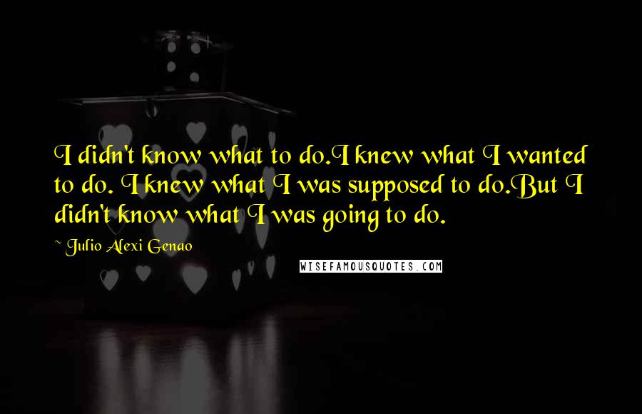 Julio Alexi Genao Quotes: I didn't know what to do.I knew what I wanted to do. I knew what I was supposed to do.But I didn't know what I was going to do.