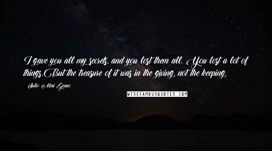Julio Alexi Genao Quotes: I gave you all my secrets, and you lost them all. You lost a lot of things.But the treasure of it was in the giving, not the keeping.