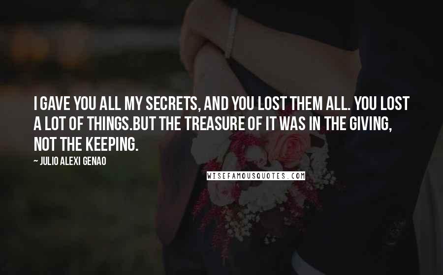 Julio Alexi Genao Quotes: I gave you all my secrets, and you lost them all. You lost a lot of things.But the treasure of it was in the giving, not the keeping.