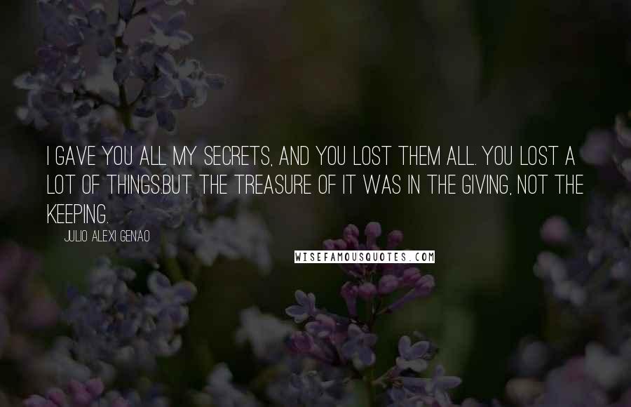 Julio Alexi Genao Quotes: I gave you all my secrets, and you lost them all. You lost a lot of things.But the treasure of it was in the giving, not the keeping.