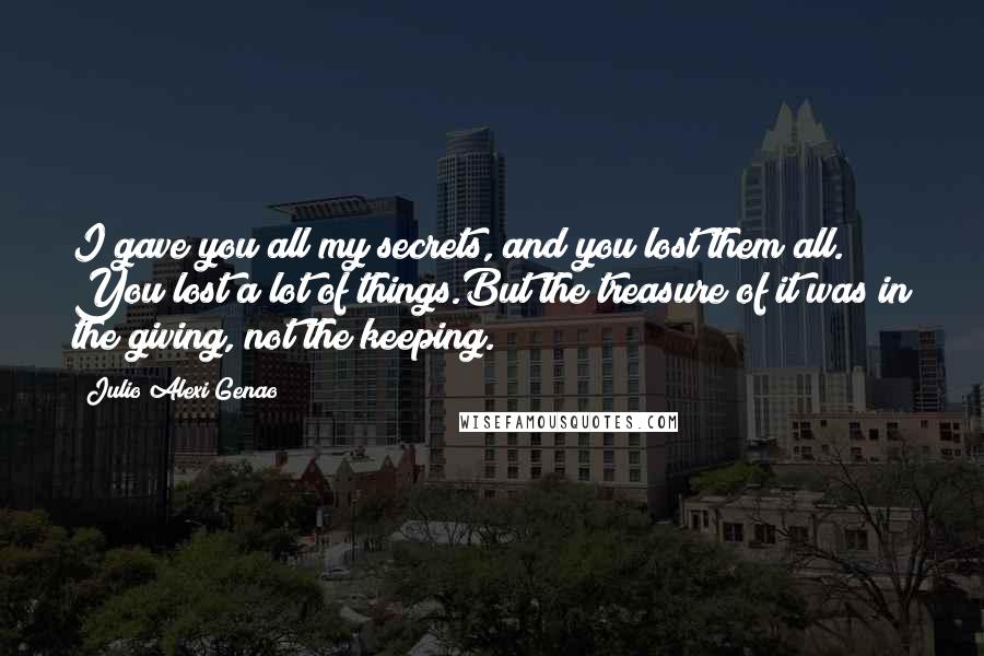 Julio Alexi Genao Quotes: I gave you all my secrets, and you lost them all. You lost a lot of things.But the treasure of it was in the giving, not the keeping.