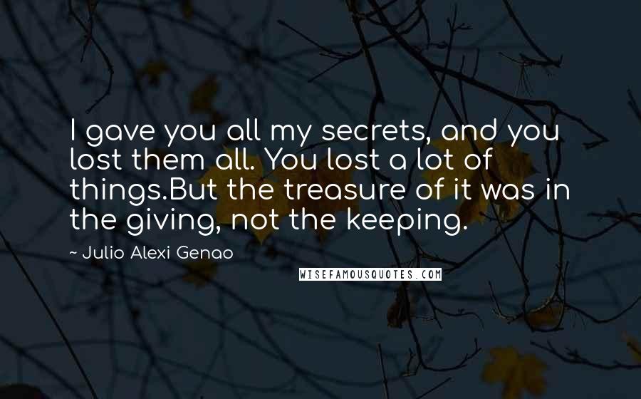 Julio Alexi Genao Quotes: I gave you all my secrets, and you lost them all. You lost a lot of things.But the treasure of it was in the giving, not the keeping.