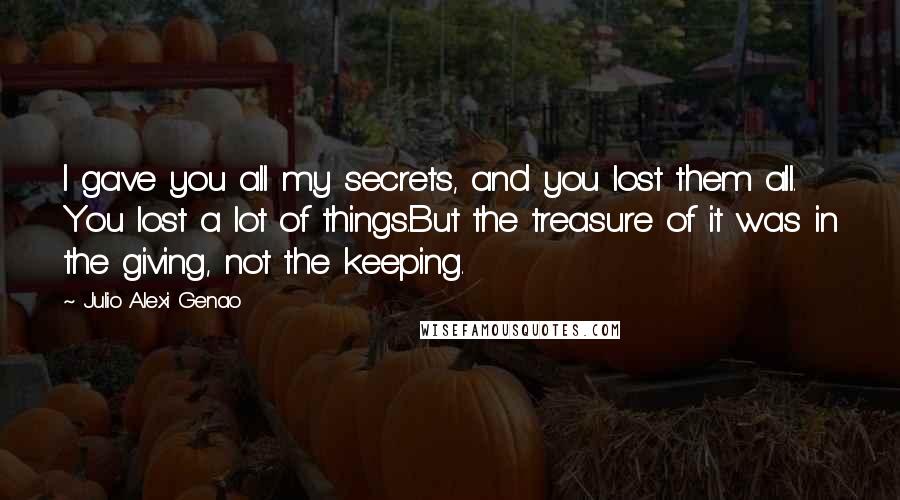 Julio Alexi Genao Quotes: I gave you all my secrets, and you lost them all. You lost a lot of things.But the treasure of it was in the giving, not the keeping.