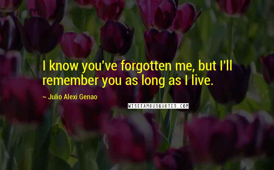 Julio Alexi Genao Quotes: I know you've forgotten me, but I'll remember you as long as I live.