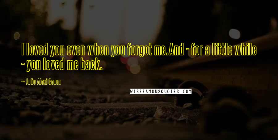 Julio Alexi Genao Quotes: I loved you even when you forgot me.And - for a little while - you loved me back.