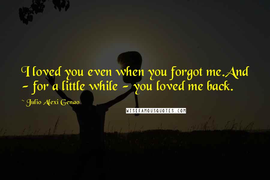 Julio Alexi Genao Quotes: I loved you even when you forgot me.And - for a little while - you loved me back.