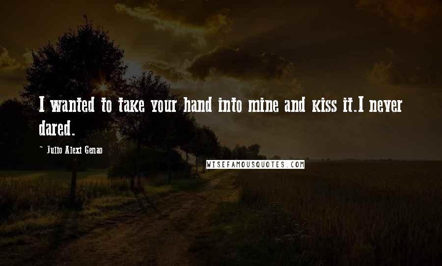 Julio Alexi Genao Quotes: I wanted to take your hand into mine and kiss it.I never dared.