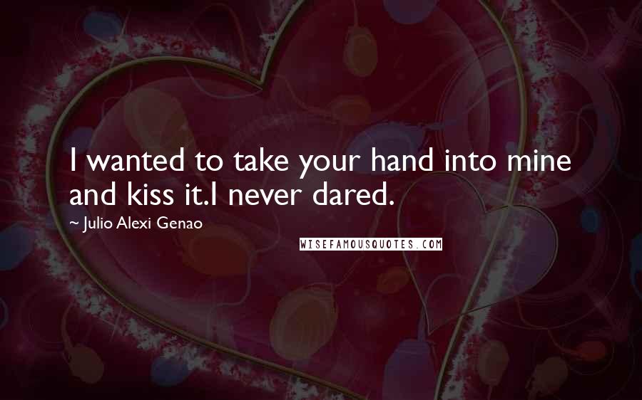 Julio Alexi Genao Quotes: I wanted to take your hand into mine and kiss it.I never dared.