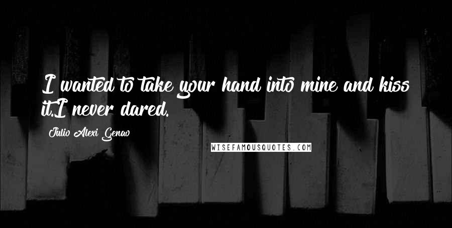 Julio Alexi Genao Quotes: I wanted to take your hand into mine and kiss it.I never dared.