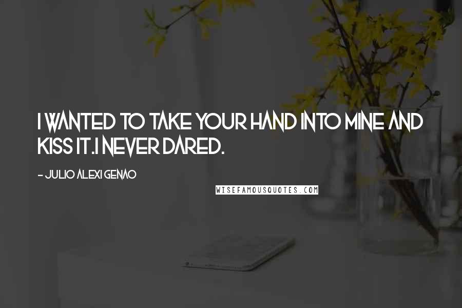 Julio Alexi Genao Quotes: I wanted to take your hand into mine and kiss it.I never dared.