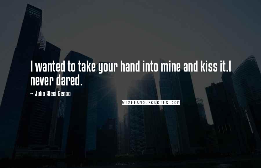 Julio Alexi Genao Quotes: I wanted to take your hand into mine and kiss it.I never dared.