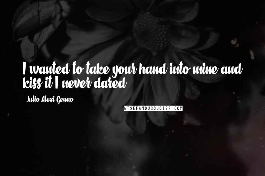 Julio Alexi Genao Quotes: I wanted to take your hand into mine and kiss it.I never dared.