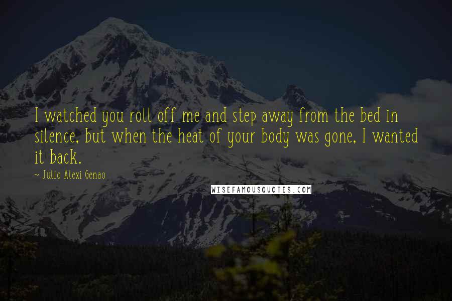 Julio Alexi Genao Quotes: I watched you roll off me and step away from the bed in silence, but when the heat of your body was gone, I wanted it back.