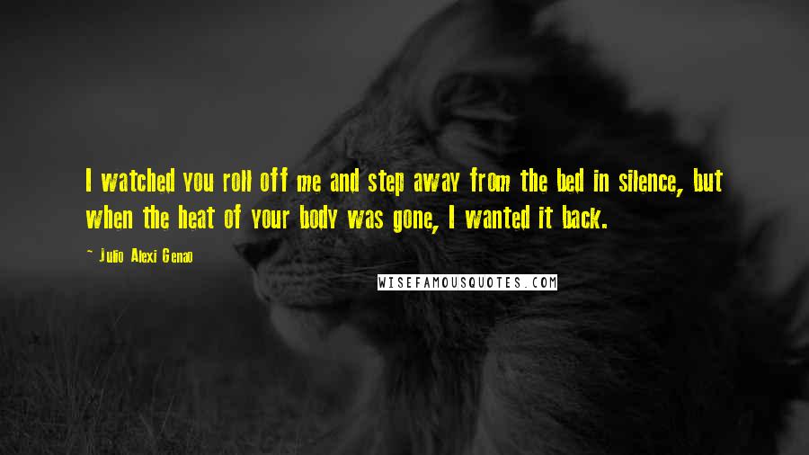 Julio Alexi Genao Quotes: I watched you roll off me and step away from the bed in silence, but when the heat of your body was gone, I wanted it back.