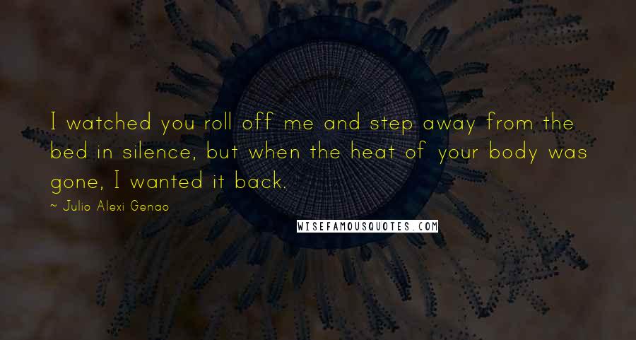 Julio Alexi Genao Quotes: I watched you roll off me and step away from the bed in silence, but when the heat of your body was gone, I wanted it back.