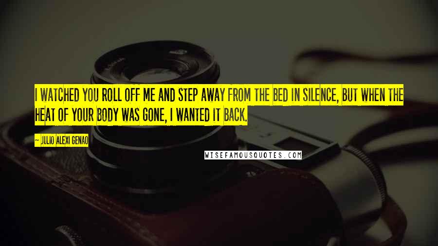 Julio Alexi Genao Quotes: I watched you roll off me and step away from the bed in silence, but when the heat of your body was gone, I wanted it back.