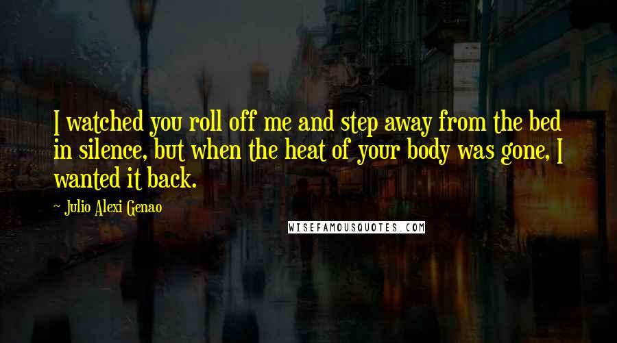 Julio Alexi Genao Quotes: I watched you roll off me and step away from the bed in silence, but when the heat of your body was gone, I wanted it back.