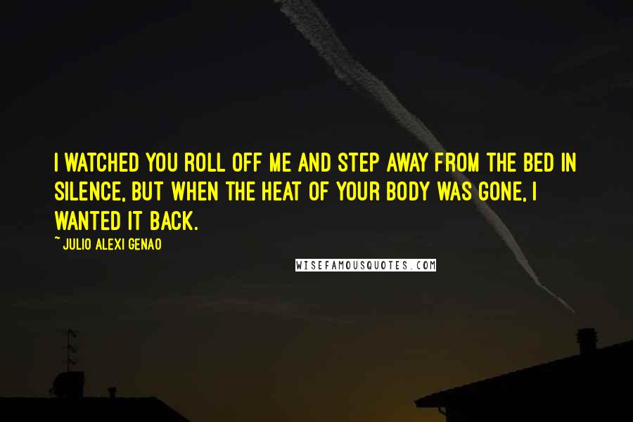 Julio Alexi Genao Quotes: I watched you roll off me and step away from the bed in silence, but when the heat of your body was gone, I wanted it back.