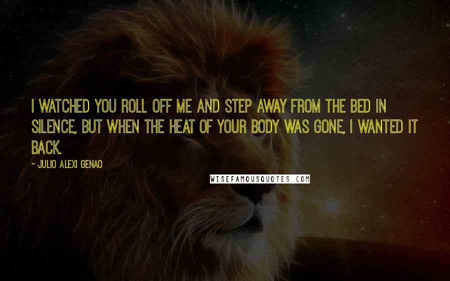 Julio Alexi Genao Quotes: I watched you roll off me and step away from the bed in silence, but when the heat of your body was gone, I wanted it back.