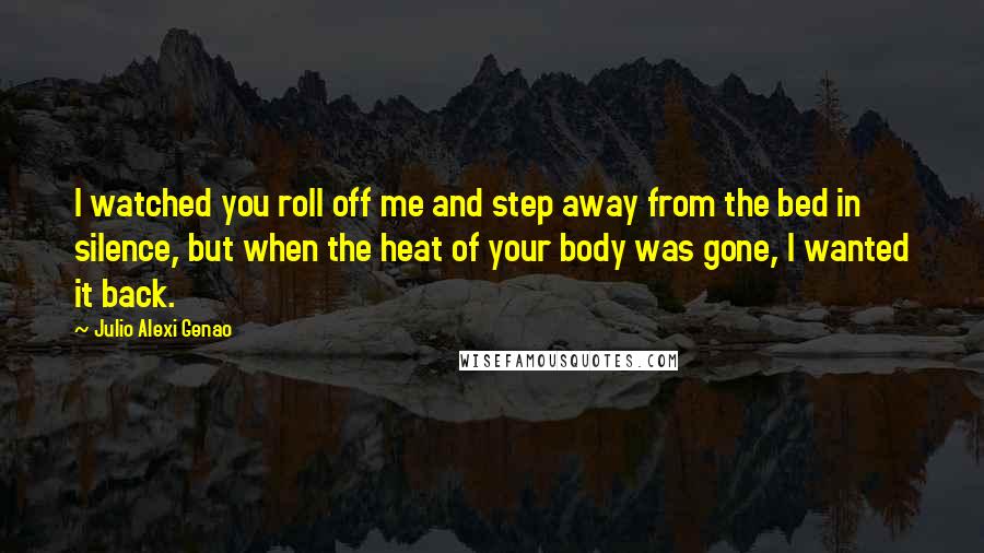 Julio Alexi Genao Quotes: I watched you roll off me and step away from the bed in silence, but when the heat of your body was gone, I wanted it back.