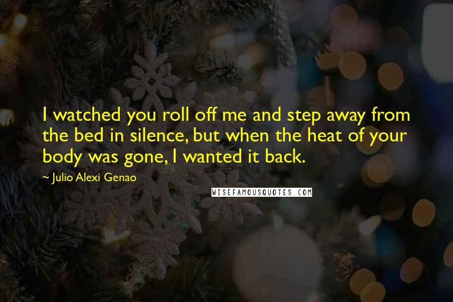 Julio Alexi Genao Quotes: I watched you roll off me and step away from the bed in silence, but when the heat of your body was gone, I wanted it back.