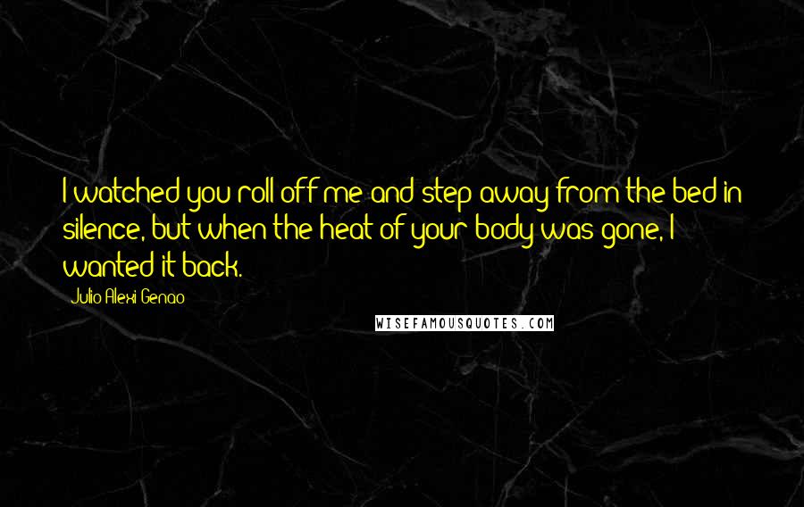 Julio Alexi Genao Quotes: I watched you roll off me and step away from the bed in silence, but when the heat of your body was gone, I wanted it back.