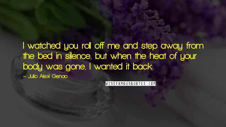 Julio Alexi Genao Quotes: I watched you roll off me and step away from the bed in silence, but when the heat of your body was gone, I wanted it back.