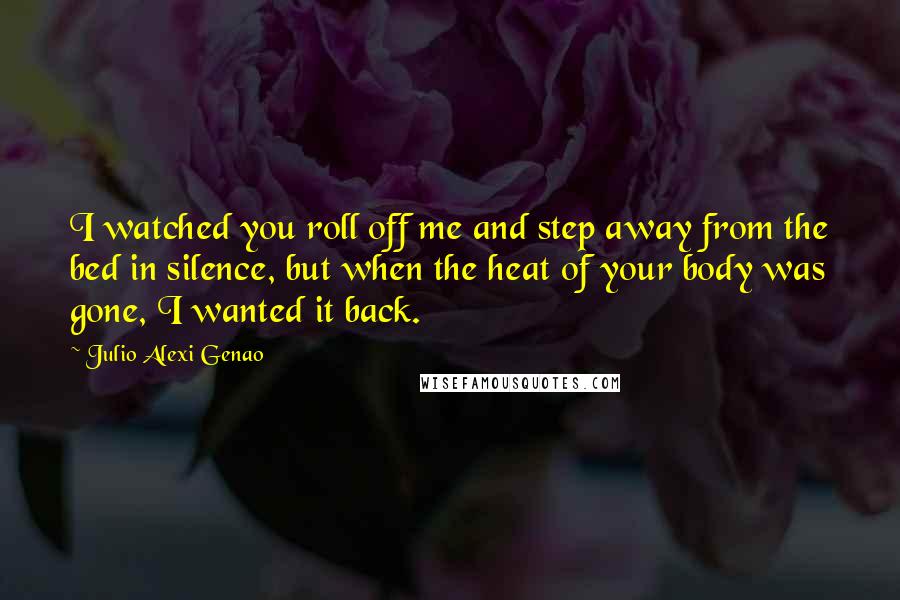 Julio Alexi Genao Quotes: I watched you roll off me and step away from the bed in silence, but when the heat of your body was gone, I wanted it back.