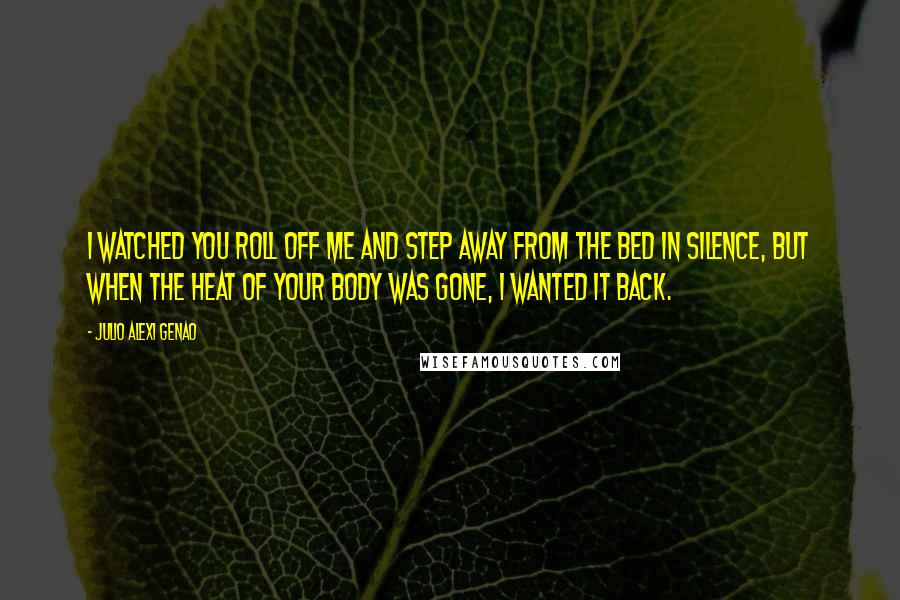 Julio Alexi Genao Quotes: I watched you roll off me and step away from the bed in silence, but when the heat of your body was gone, I wanted it back.