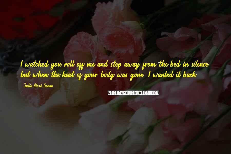 Julio Alexi Genao Quotes: I watched you roll off me and step away from the bed in silence, but when the heat of your body was gone, I wanted it back.