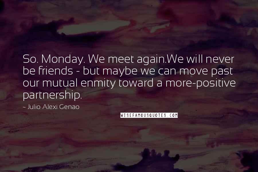 Julio Alexi Genao Quotes: So. Monday. We meet again.We will never be friends - but maybe we can move past our mutual enmity toward a more-positive partnership.