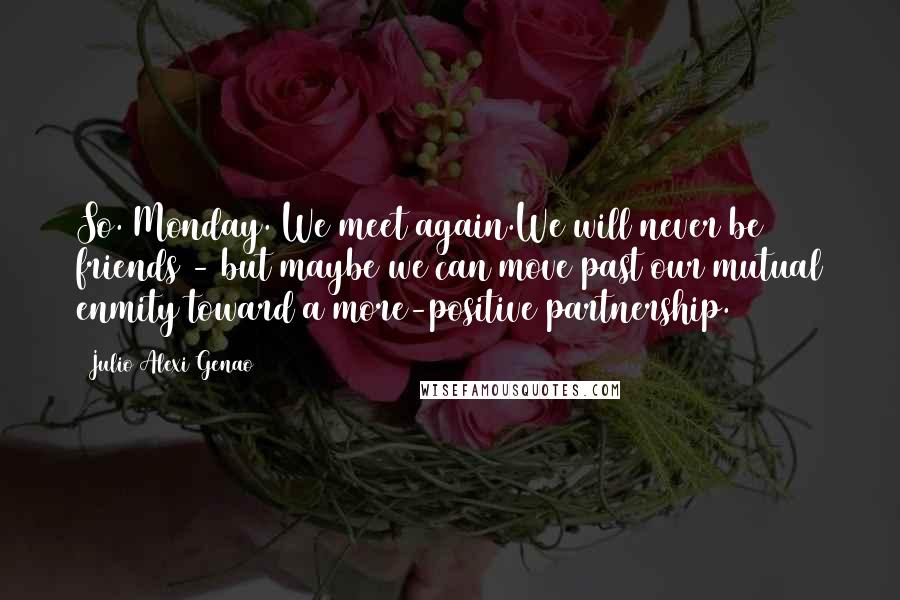 Julio Alexi Genao Quotes: So. Monday. We meet again.We will never be friends - but maybe we can move past our mutual enmity toward a more-positive partnership.