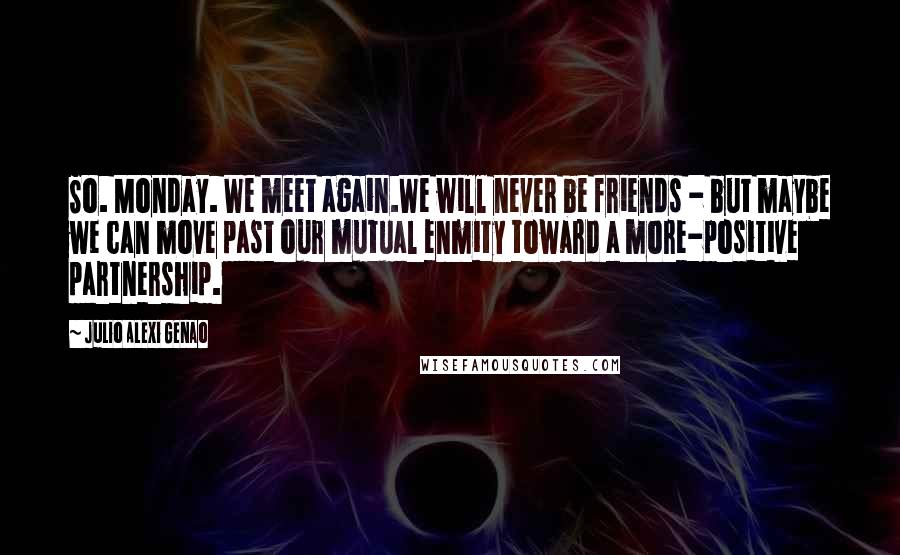 Julio Alexi Genao Quotes: So. Monday. We meet again.We will never be friends - but maybe we can move past our mutual enmity toward a more-positive partnership.