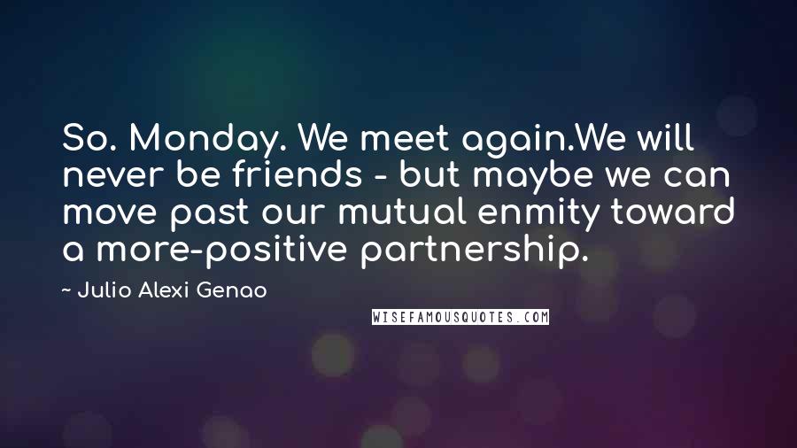 Julio Alexi Genao Quotes: So. Monday. We meet again.We will never be friends - but maybe we can move past our mutual enmity toward a more-positive partnership.