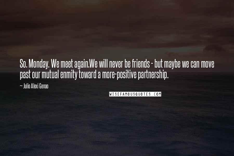 Julio Alexi Genao Quotes: So. Monday. We meet again.We will never be friends - but maybe we can move past our mutual enmity toward a more-positive partnership.