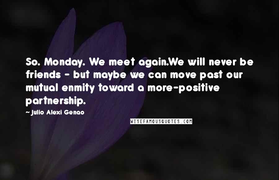 Julio Alexi Genao Quotes: So. Monday. We meet again.We will never be friends - but maybe we can move past our mutual enmity toward a more-positive partnership.