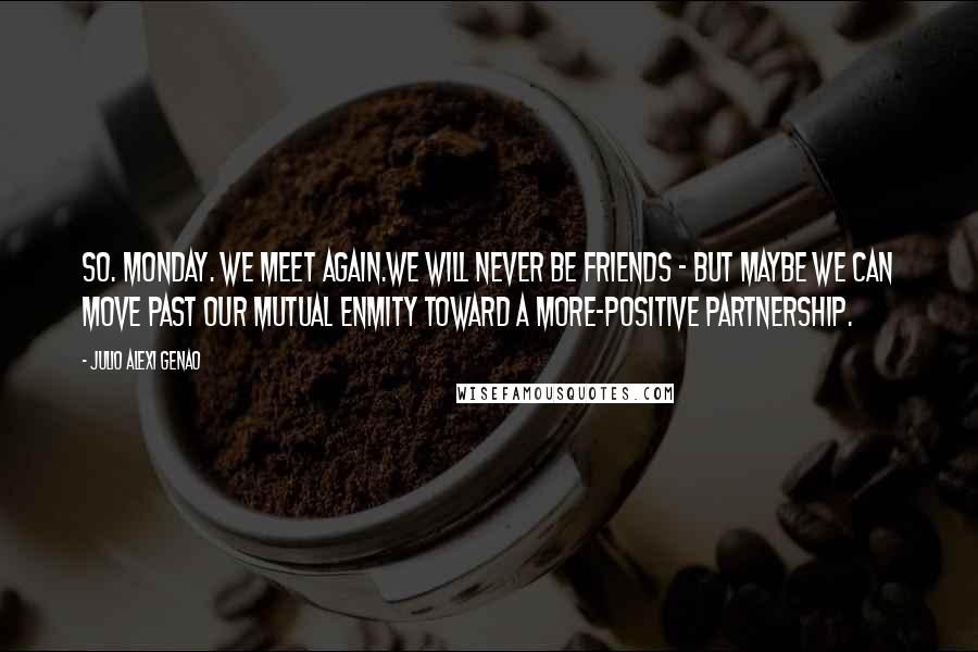 Julio Alexi Genao Quotes: So. Monday. We meet again.We will never be friends - but maybe we can move past our mutual enmity toward a more-positive partnership.