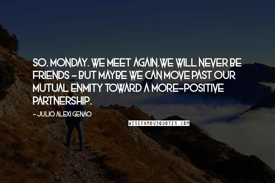 Julio Alexi Genao Quotes: So. Monday. We meet again.We will never be friends - but maybe we can move past our mutual enmity toward a more-positive partnership.