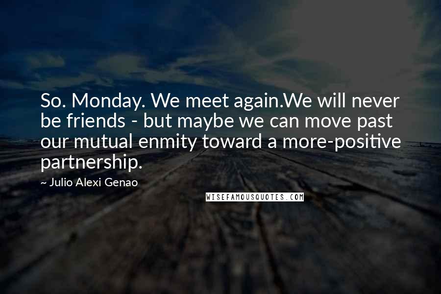 Julio Alexi Genao Quotes: So. Monday. We meet again.We will never be friends - but maybe we can move past our mutual enmity toward a more-positive partnership.