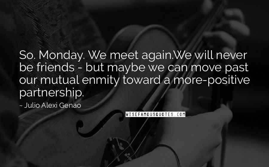 Julio Alexi Genao Quotes: So. Monday. We meet again.We will never be friends - but maybe we can move past our mutual enmity toward a more-positive partnership.